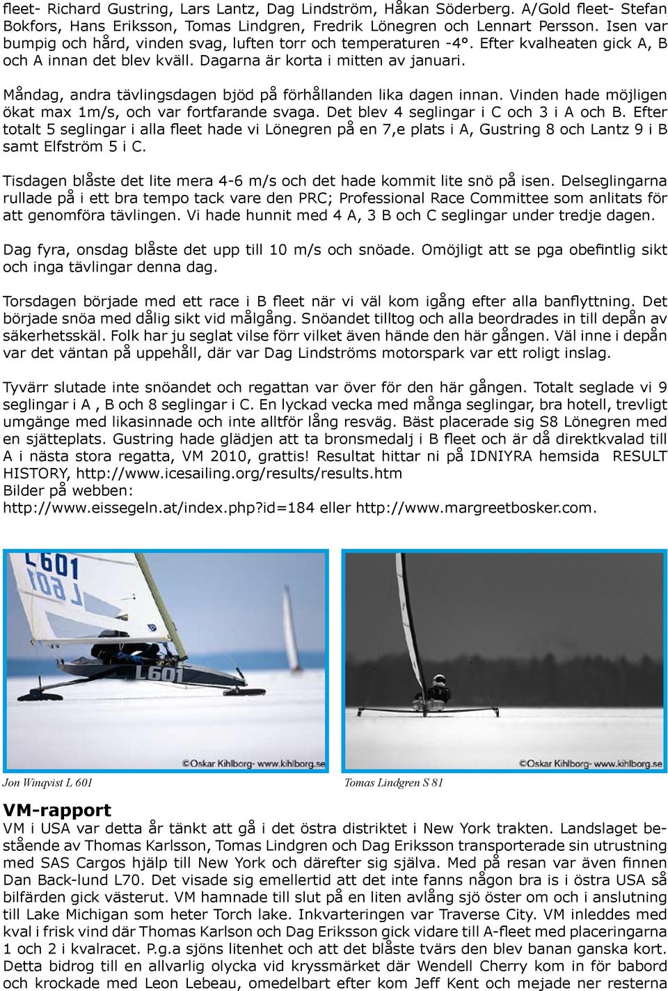 Måndag, andra tävlingsdagen bjöd på förhållanden lika dagen innan. Vinden hade möjligen ökat max 1m/s, och var fortfarande svaga. Det blev 4 seglingar i C och 3 i A och B.