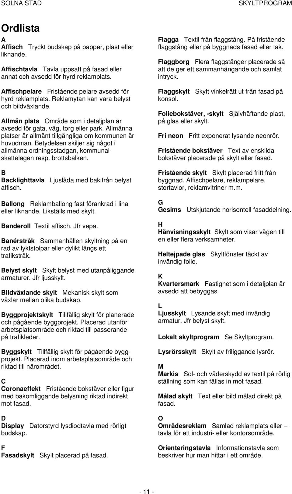 Allmänna platser är allmänt tillgängliga om kommunen är huvudman. Betydelsen skiljer sig något i allmänna ordningsstadgan, kommunalskattelagen resp. brottsbalken.