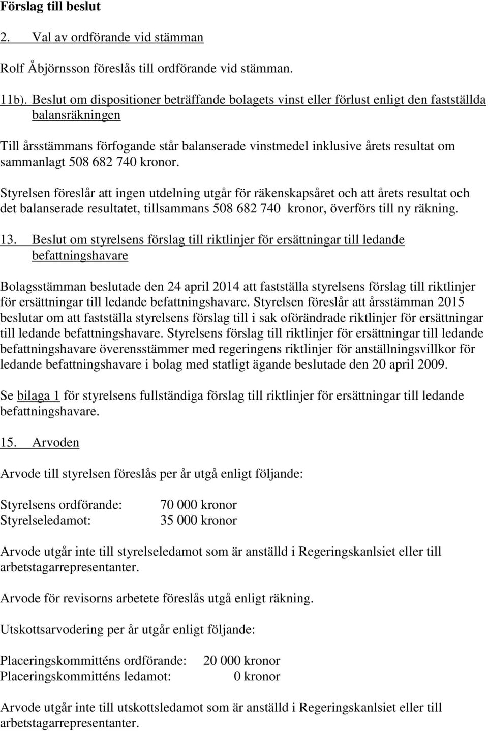 508 682 740 kronor. Styrelsen föreslår att ingen utdelning utgår för räkenskapsåret och att årets resultat och det balanserade resultatet, tillsammans 508 682 740 kronor, överförs till ny räkning. 13.