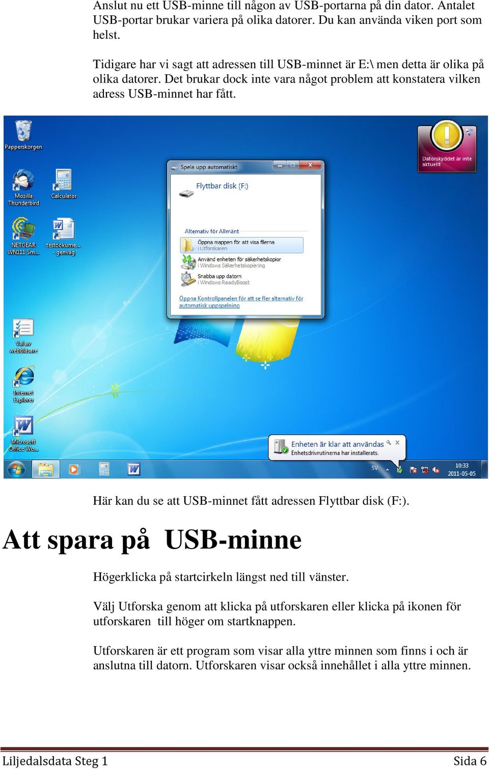 Här kan du se att USB-minnet fått adressen Flyttbar disk (F:). Att spara på USB-minne Högerklicka på startcirkeln längst ned till vänster.