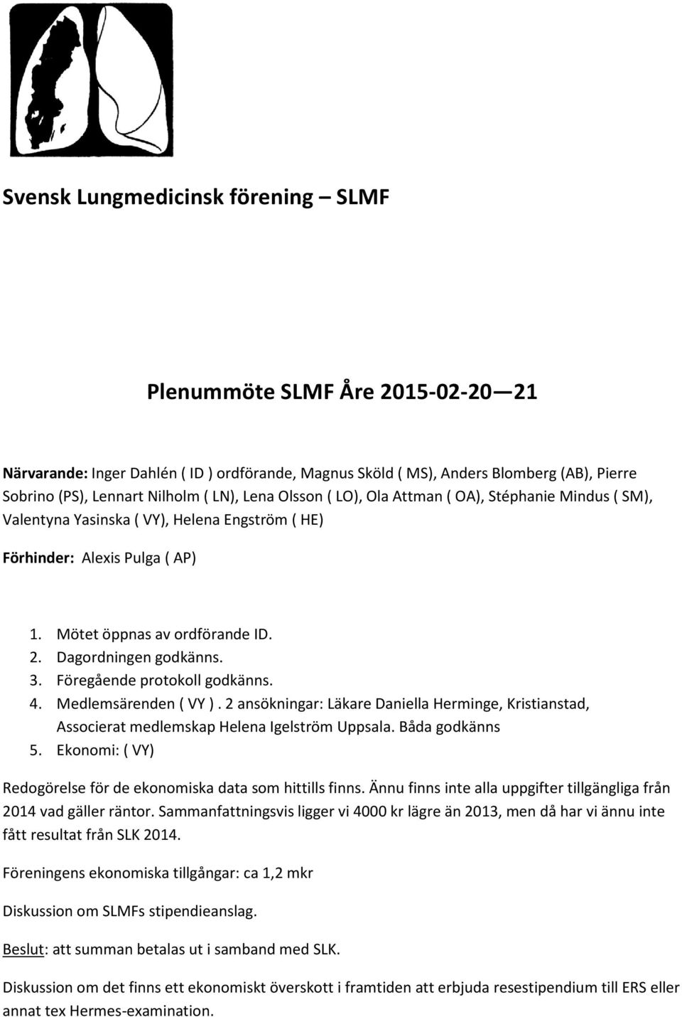 3. Föregående protokoll godkänns. 4. Medlemsärenden ( VY ). 2 ansökningar: Läkare Daniella Herminge, Kristianstad, Associerat medlemskap Helena Igelström Uppsala. Båda godkänns 5.