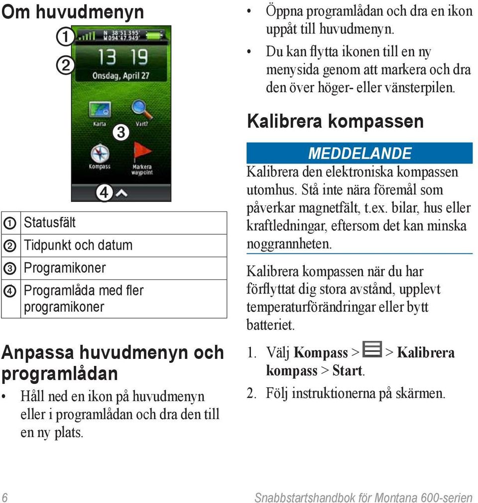 Kalibrera kompassen Meddelande Kalibrera den elektroniska kompassen utomhus. Stå inte nära föremål som påverkar magnetfält, t.ex.