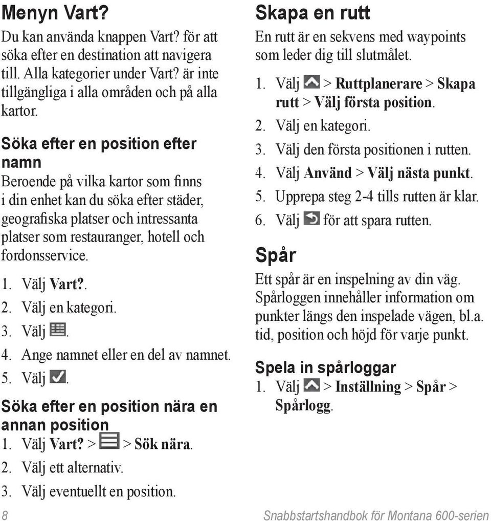 Välj Vart?. 2. Välj en kategori. 3. Välj. 4. Ange namnet eller en del av namnet. 5. Välj. Söka efter en position nära en annan position 1. Välj Vart? > > Sök nära. 2. Välj ett alternativ. 3. Välj eventuellt en position.