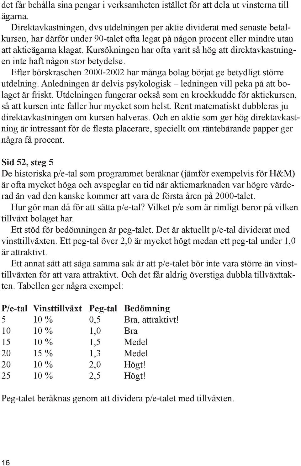 Kursökningen har ofta varit så hög att direktavkastningen inte haft någon stor betydelse. Efter börskraschen 2000-2002 har många bolag börjat ge betydligt större utdelning.