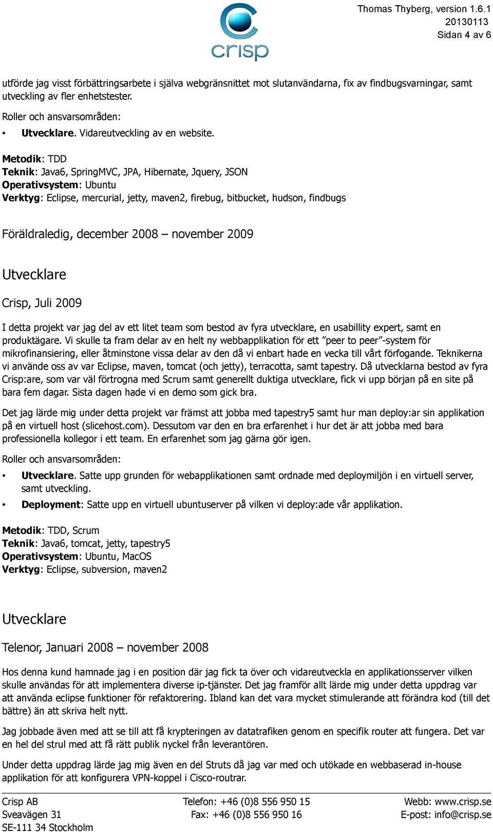 Juli 2009 I detta projekt var jag del av ett litet team som bestod av fyra utvecklare, en usabillity expert, samt en produktägare.