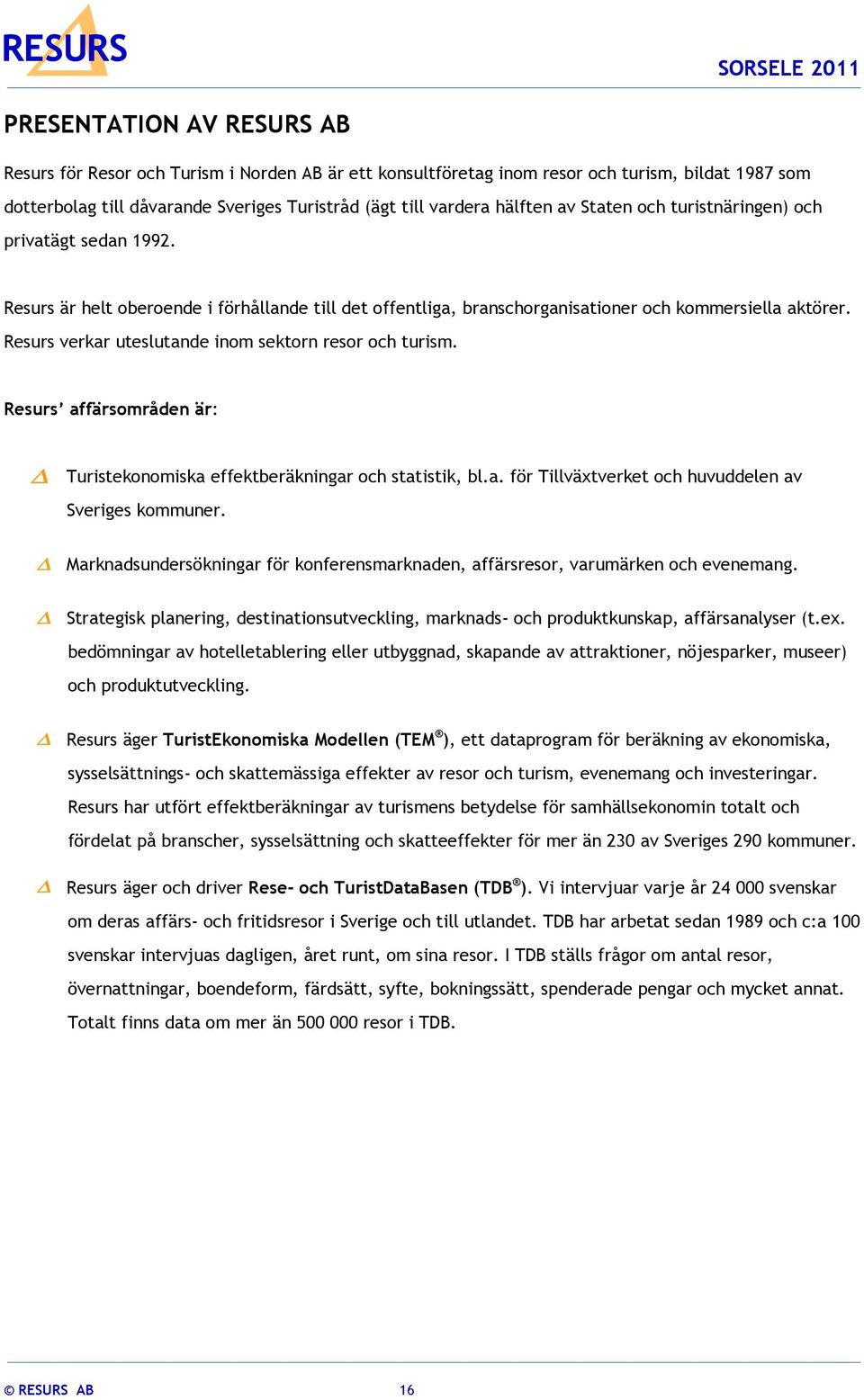 Resurs verkar uteslutande inom sektorn resor och turism. Resurs affärsområden är: Turistekonomiska effektberäkningar och statistik, bl.a. för Tillväxtverket och huvuddelen av Sveriges kommuner.