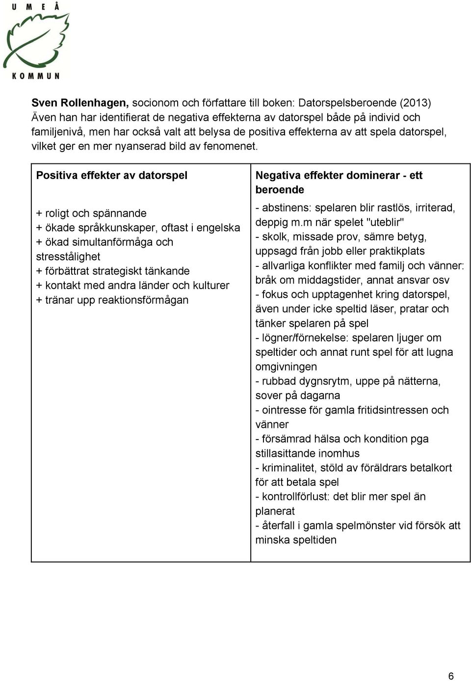 Positiva effekter av datorspel + roligt och spännande + ökade språkkunskaper, oftast i engelska + ökad simultanförmåga och stresstålighet + förbättrat strategiskt tänkande + kontakt med andra länder