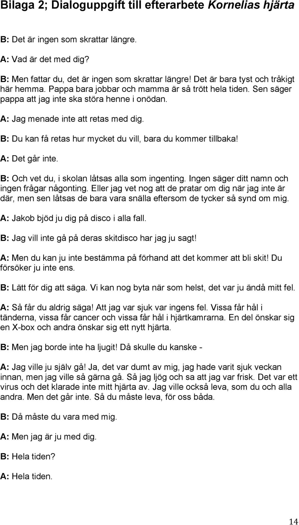 B: Du kan få retas hur mycket du vill, bara du kommer tillbaka! A: Det går inte. B: Och vet du, i skolan låtsas alla som ingenting. Ingen säger ditt namn och ingen frågar någonting.