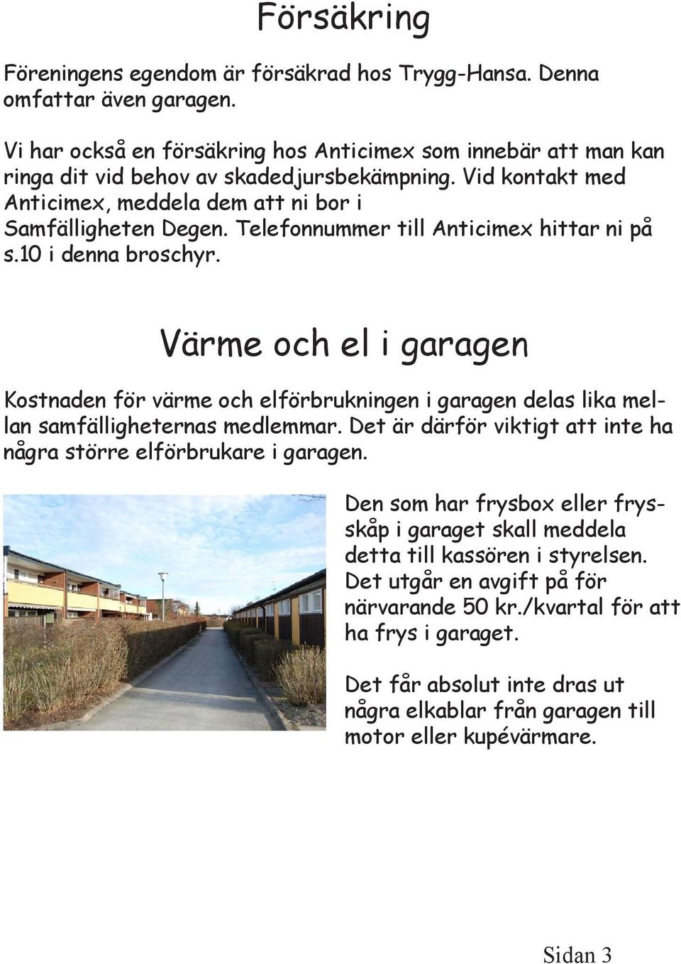 Värme och el i garagen Kostnaden för värme och elförbrukningen i garagen delas lika mellan samfälligheternas medlemmar. Det är därför viktigt att inte ha några större elförbrukare i garagen.