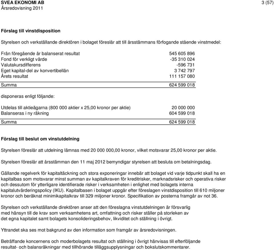 följande: Utdelas till aktieägarna (800 000 aktier x 25,00 kronor per aktie) 20 000 000 Balanseras i ny räkning 604 599 018 Summa 624 599 018 Förslag till beslut om vinstutdelning Styrelsen föreslår