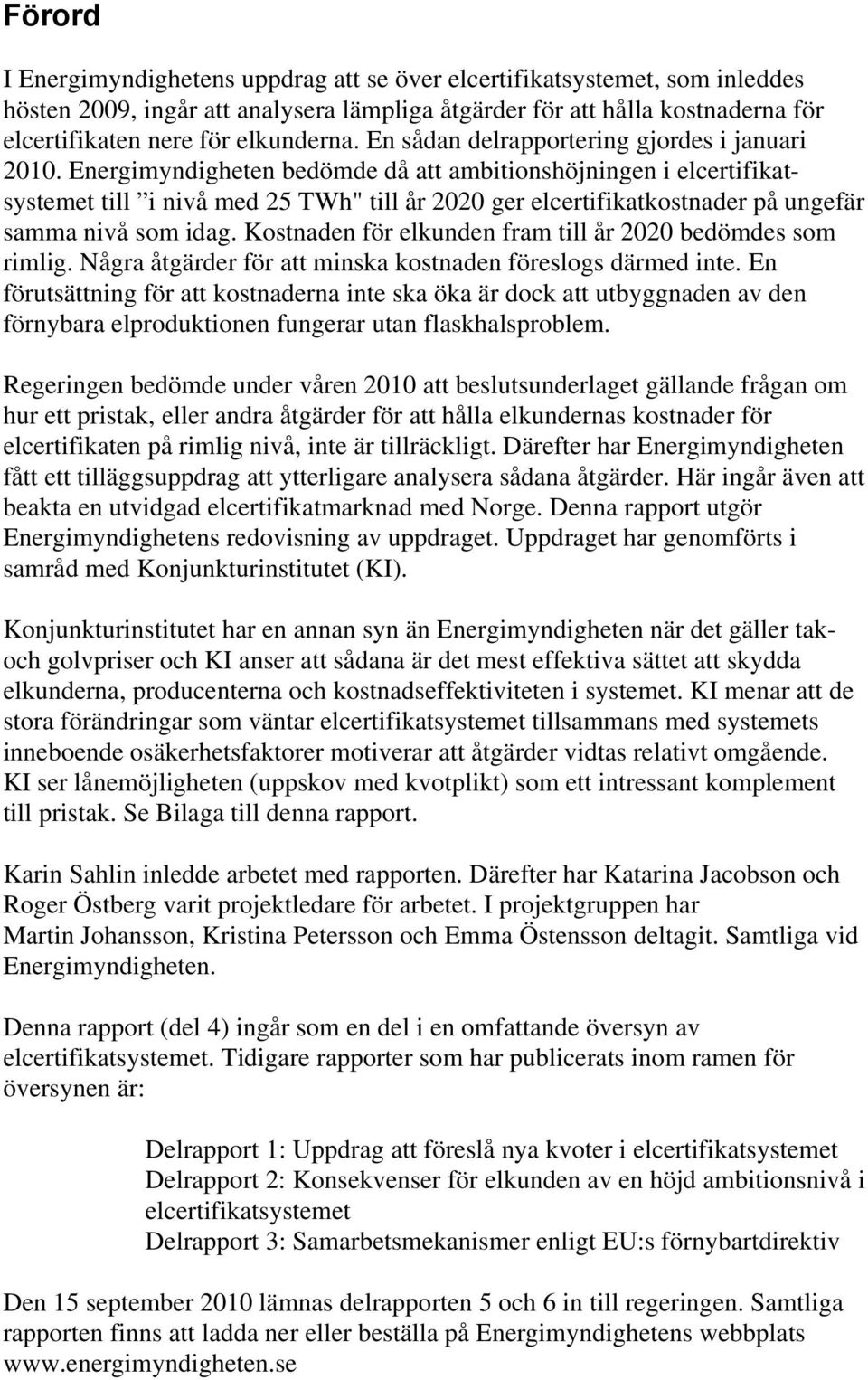 Energimyndigheten bedömde då att ambitionshöjningen i elcertifikatsystemet till i nivå med 25 TWh" till år 2020 ger elcertifikatkostnader på ungefär samma nivå som idag.