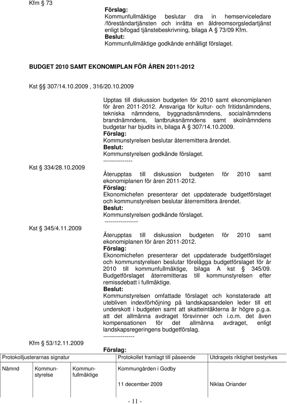Ansvariga för kultur- och fritidsnämndens, tekniska nämndens, byggnadsnämndens, socialnämndens brandnämndens, lantbruksnämndens samt skolnämndens budgetar har bjudits in, bilaga A 307/14.10.2009.