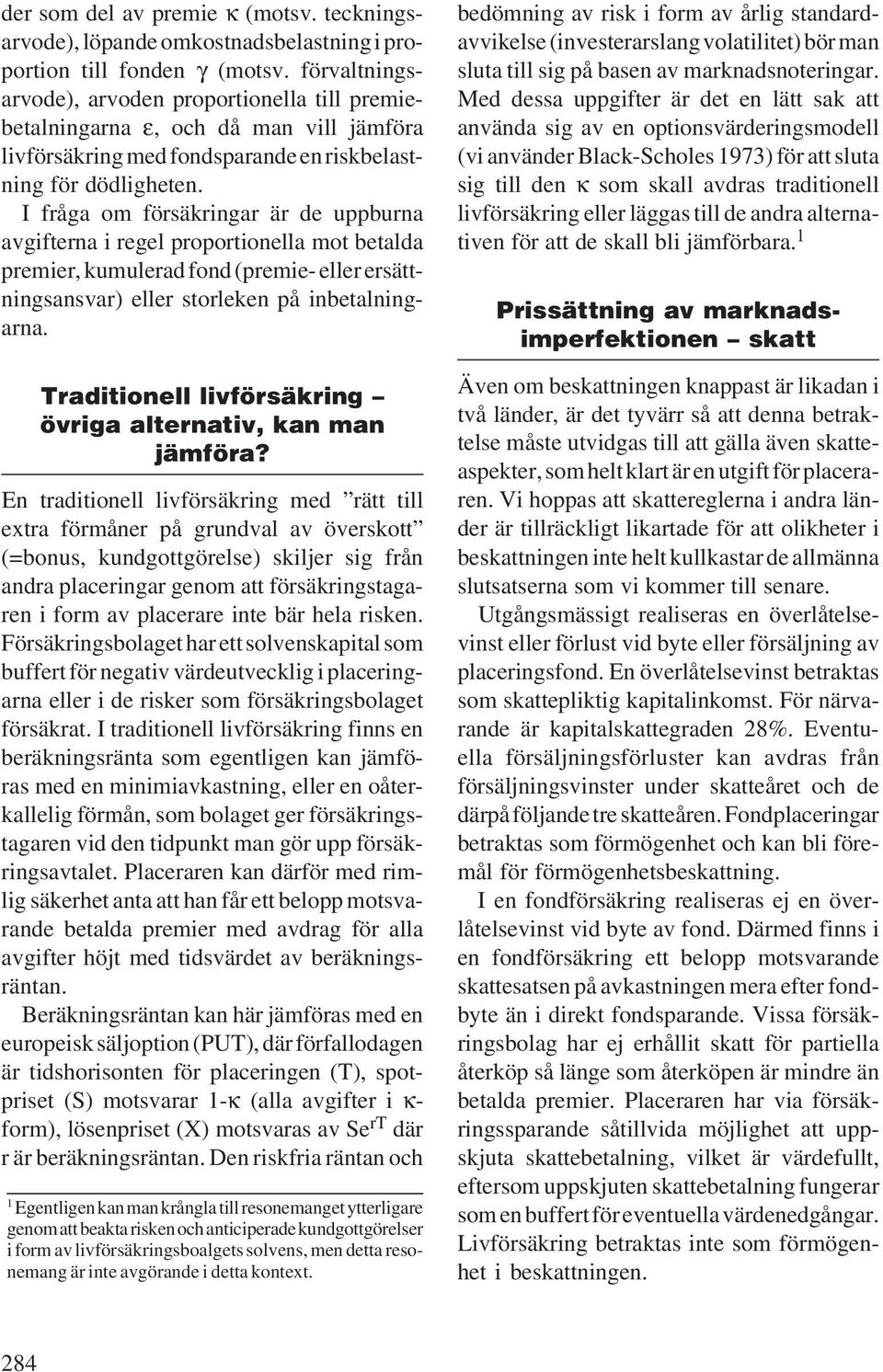 I fråga om försäkringar är de uppburna avgifterna i regel proportionella mot betalda premier, kumulerad fond (premie- eller ersättningsansvar) eller storleken på inbetalningarna.