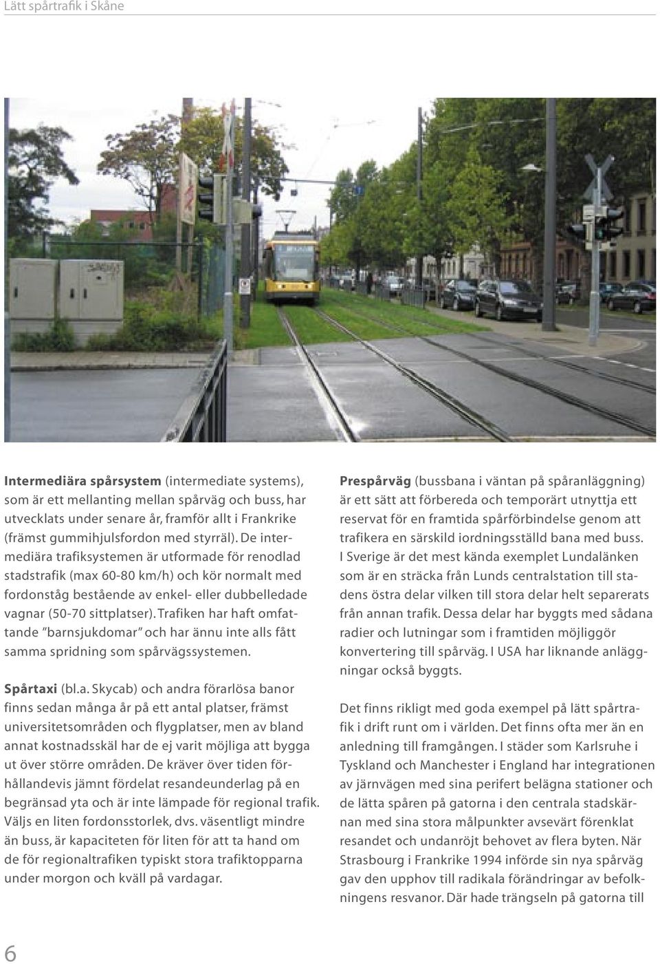 Trafiken har haft omfattande barnsjukdomar och har ännu inte alls fått samma spridning som spårvägssystemen. Spårtaxi (bl.a. Skycab) och andra förarlösa banor finns sedan många år på ett antal