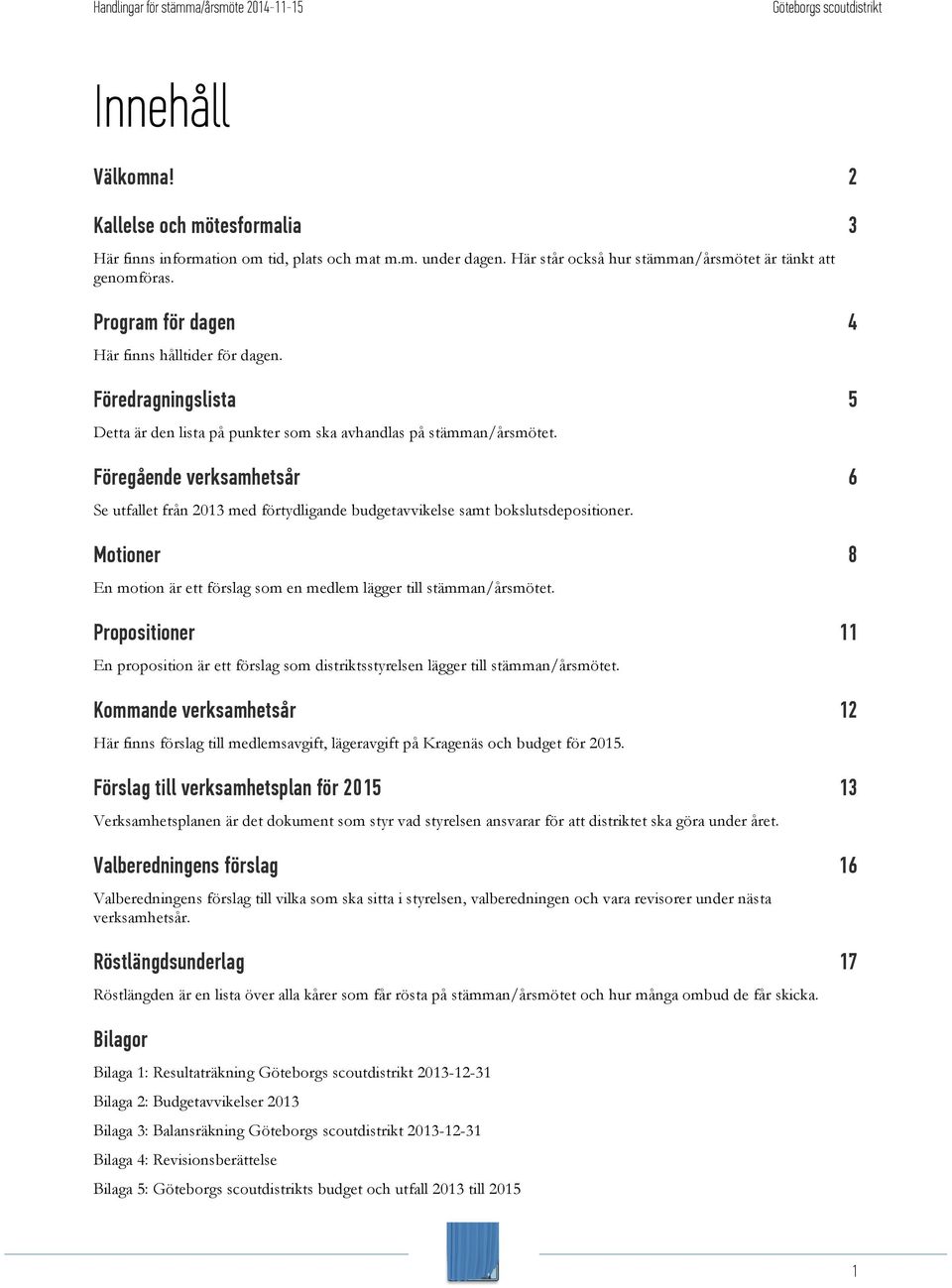 Föregående verksamhetsår 6 Se utfallet från 2013 med förtydligande budgetavvikelse samt bokslutsdepositioner. Motioner 8 En motion är ett förslag som en medlem lägger till stämman/årsmötet.
