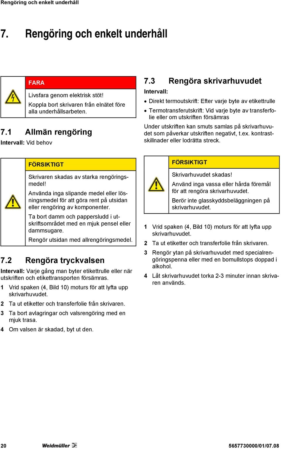 smuts samlas på skrivarhuvudet som påverkar utskriften negativt, t.ex. kontrastskillnader eller lodrätta streck. FÖRSIKTIGT Skrivaren skadas av starka rengöringsmedel!