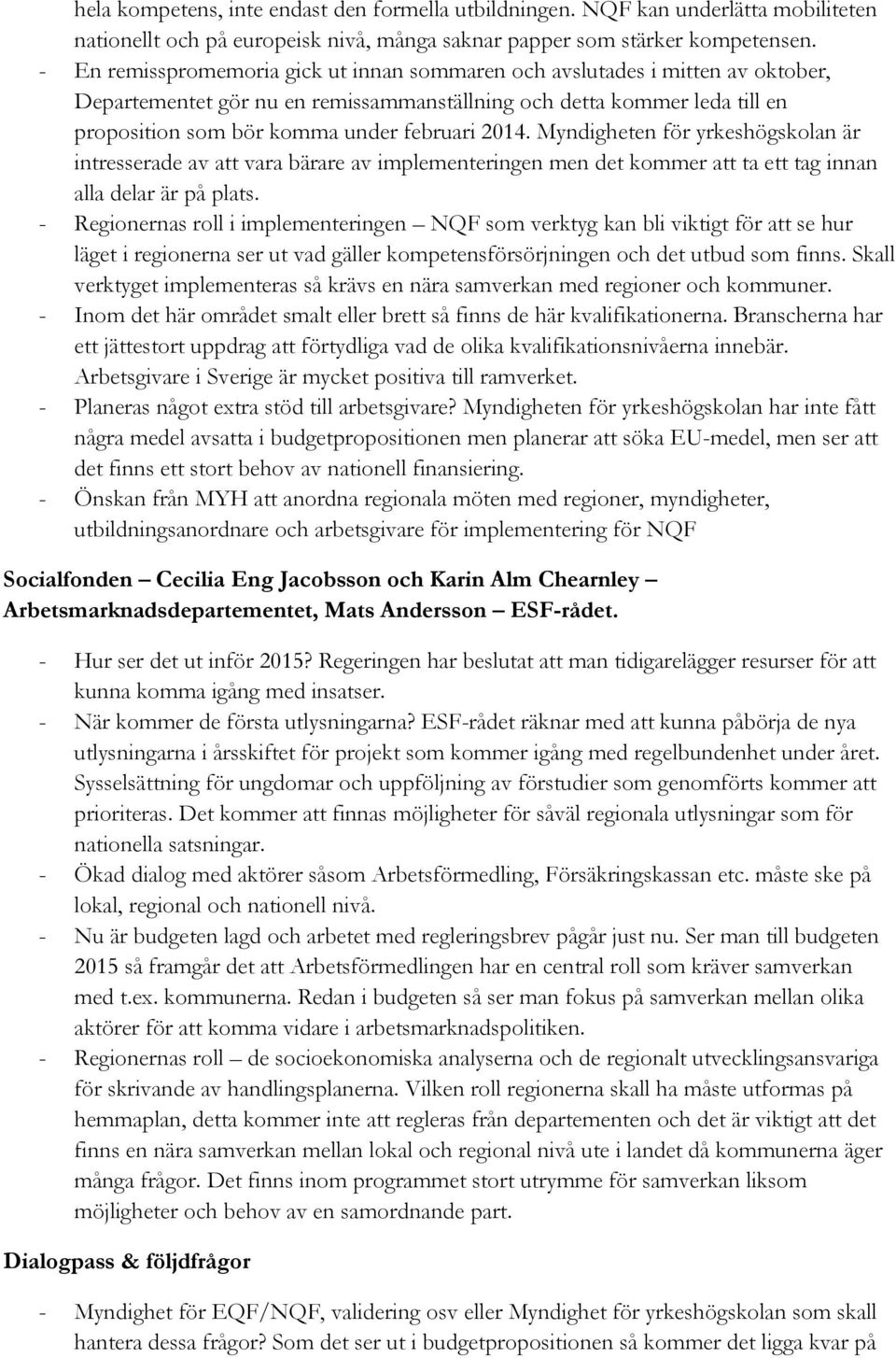 2014. Myndigheten för yrkeshögskolan är intresserade av att vara bärare av implementeringen men det kommer att ta ett tag innan alla delar är på plats.
