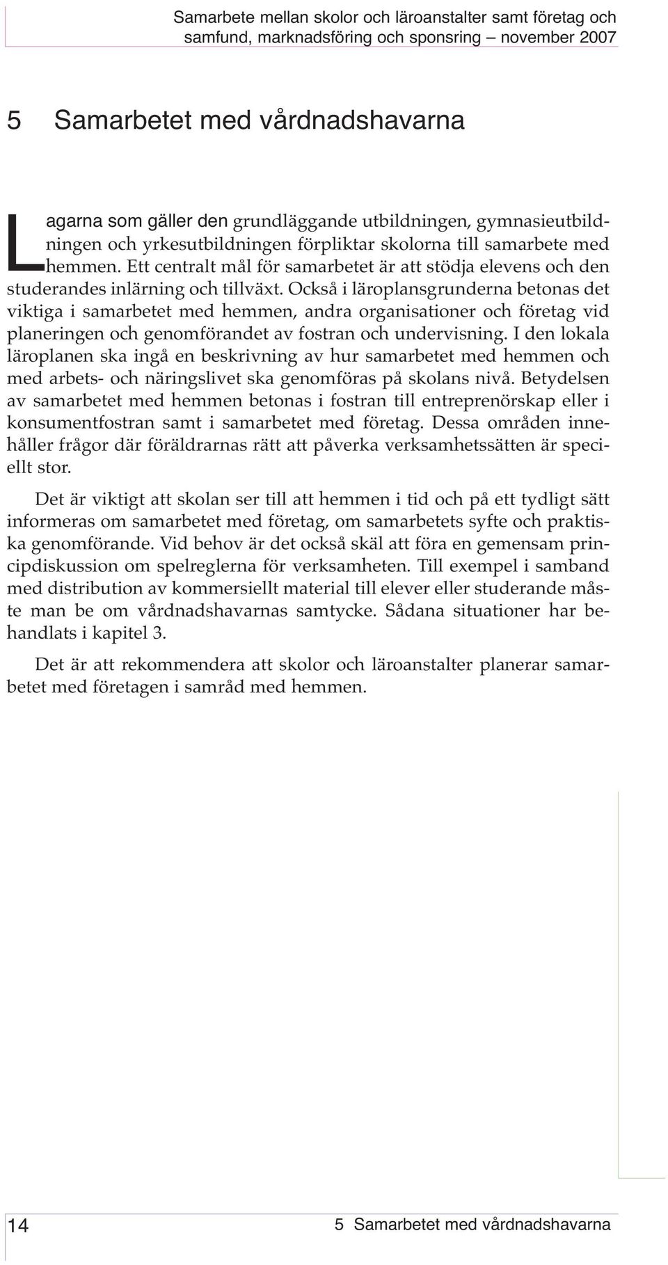 Också i läroplansgrunderna betonas det viktiga i samarbetet med hemmen, andra organisationer och företag vid planeringen och genomförandet av fostran och undervisning.
