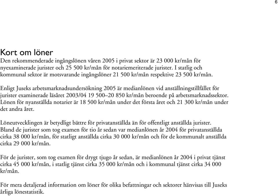 Enligt Juseks arbetsmarknadsundersökning 2005 är medianlönen vid anställningstillfället för jurister examinerade läsåret 2003/04 19 500 20 850 kr/mån beroende på arbetsmarknadssektor.