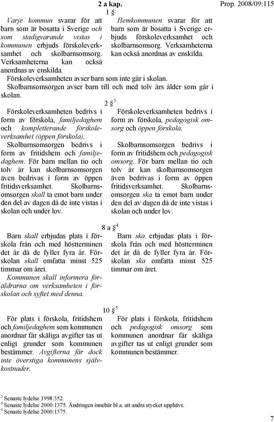 Förskoleverksamheten avser barn som inte går i skolan. Skolbarnsomsorgen avser barn till och med tolv års ålder som går i skolan.