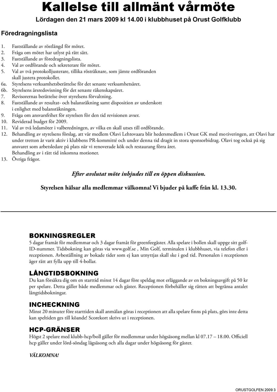 Styrelsens verksamhetsberättelse för det senaste verksamhetsåret. 6b. Styrelsens årsredovisning för det senaste räkenskapsåret. 7. Revisorernas berättelse över styrelsens förvaltning. 8.