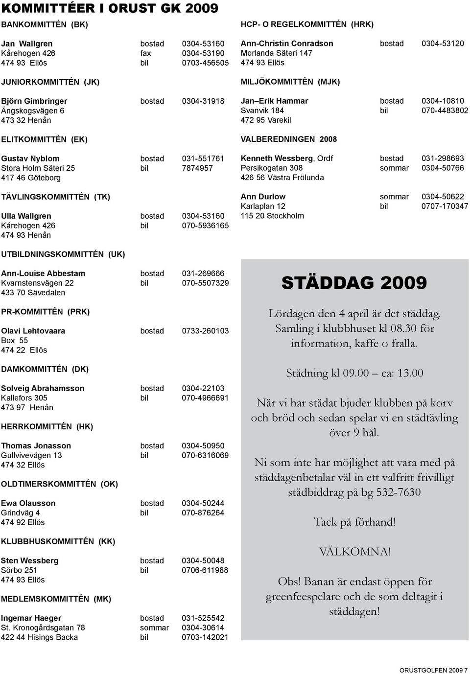 bil 070-5936165 474 93 Henån HCP- O REGELKOMMITTÉN (HRK) Ann-Christin Conradson bostad 0304-53120 Morlanda Säteri 147 474 93 Ellös MILJÖKOMMITTÈN (MJK) Jan Erik Hammar bostad 0304-10810 Svanvik 184