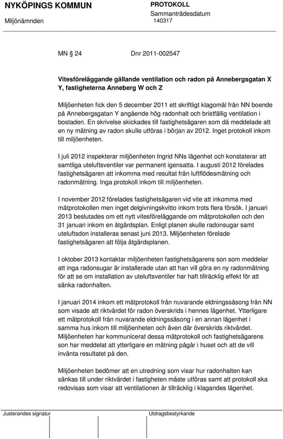 En skrivelse skickades till fastighetsägaren som då meddelade att en ny mätning av radon skulle utföras i början av 2012. Inget protokoll inkom till miljöenheten.