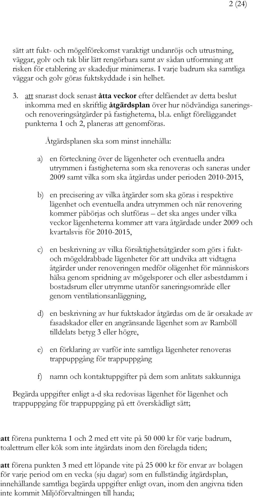 att snarast dock senast åtta veckor efter delfåendet av detta beslut inkomma med en skriftlig åtgärdsplan över hur nödvändiga saneringsoch renoveringsåtgärder på fastigheterna, bl.a. enligt föreläggandet punkterna 1 och 2, planeras att genomföras.