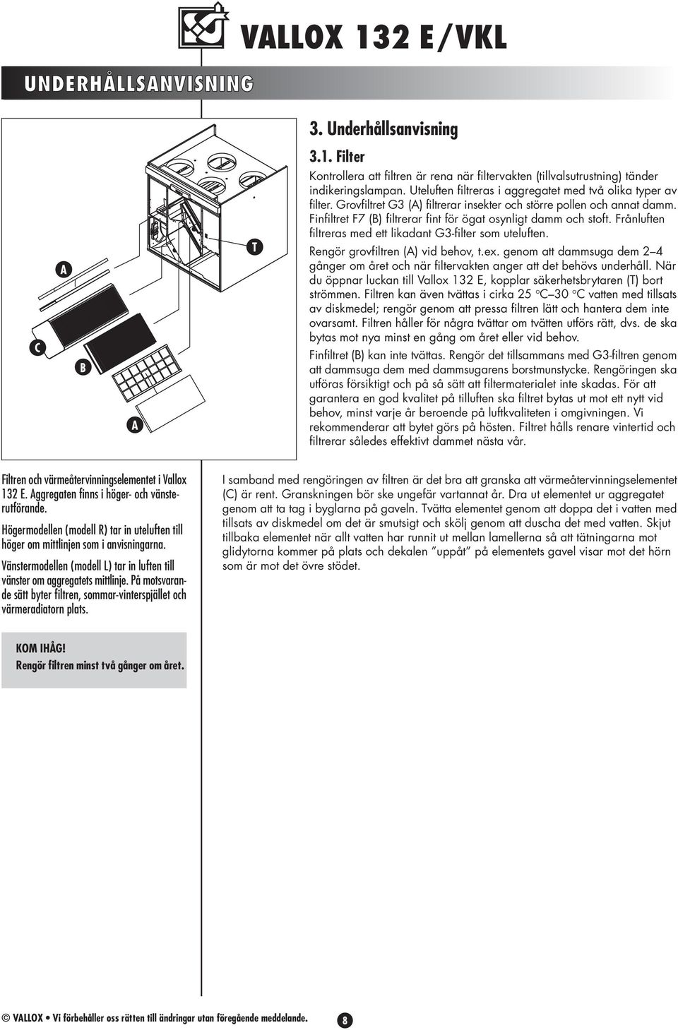 Frånluften filtreras med ett likadant G3-filter som uteluften. Rengör grovfiltren () vid behov, t.ex. genom att dammsuga dem 2 4 gånger om året och när filtervakten anger att det behövs underhåll.