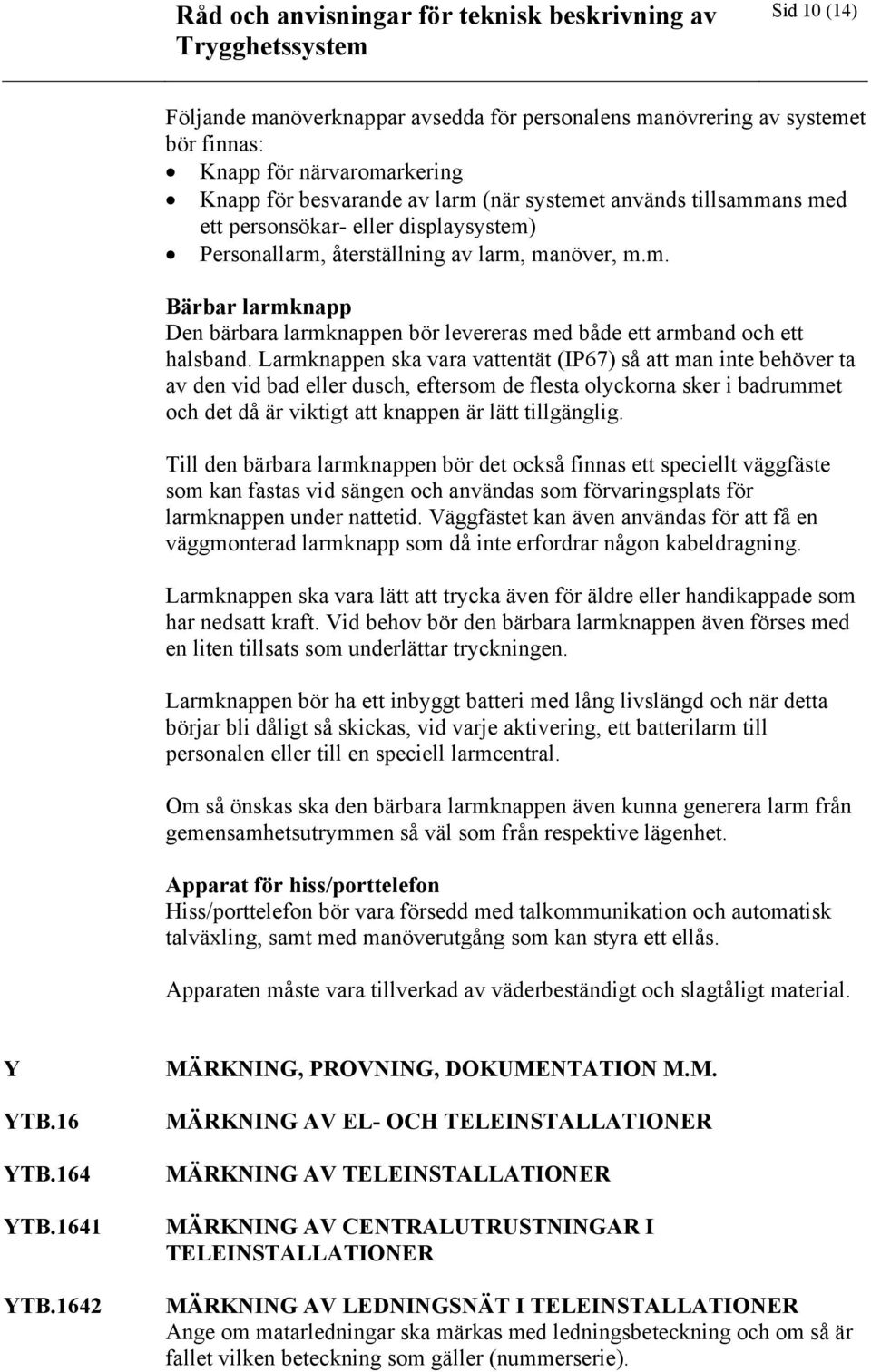Larmknappen ska vara vattentät (IP67) så att man inte behöver ta av den vid bad eller dusch, eftersom de flesta olyckorna sker i badrummet och det då är viktigt att knappen är lätt tillgänglig.