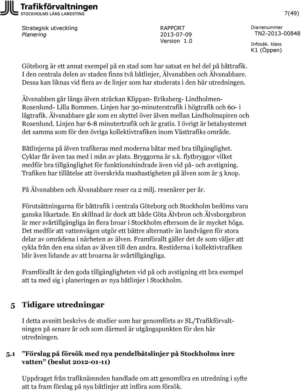 Linjen har 30-minuterstrafik i högtrafik och 60- i lågtrafik. Älvsnabbare går som en skyttel över älven mellan Lindholmspiren och Rosenlund. Linjen har 6-8 minutertrafik och är gratis.