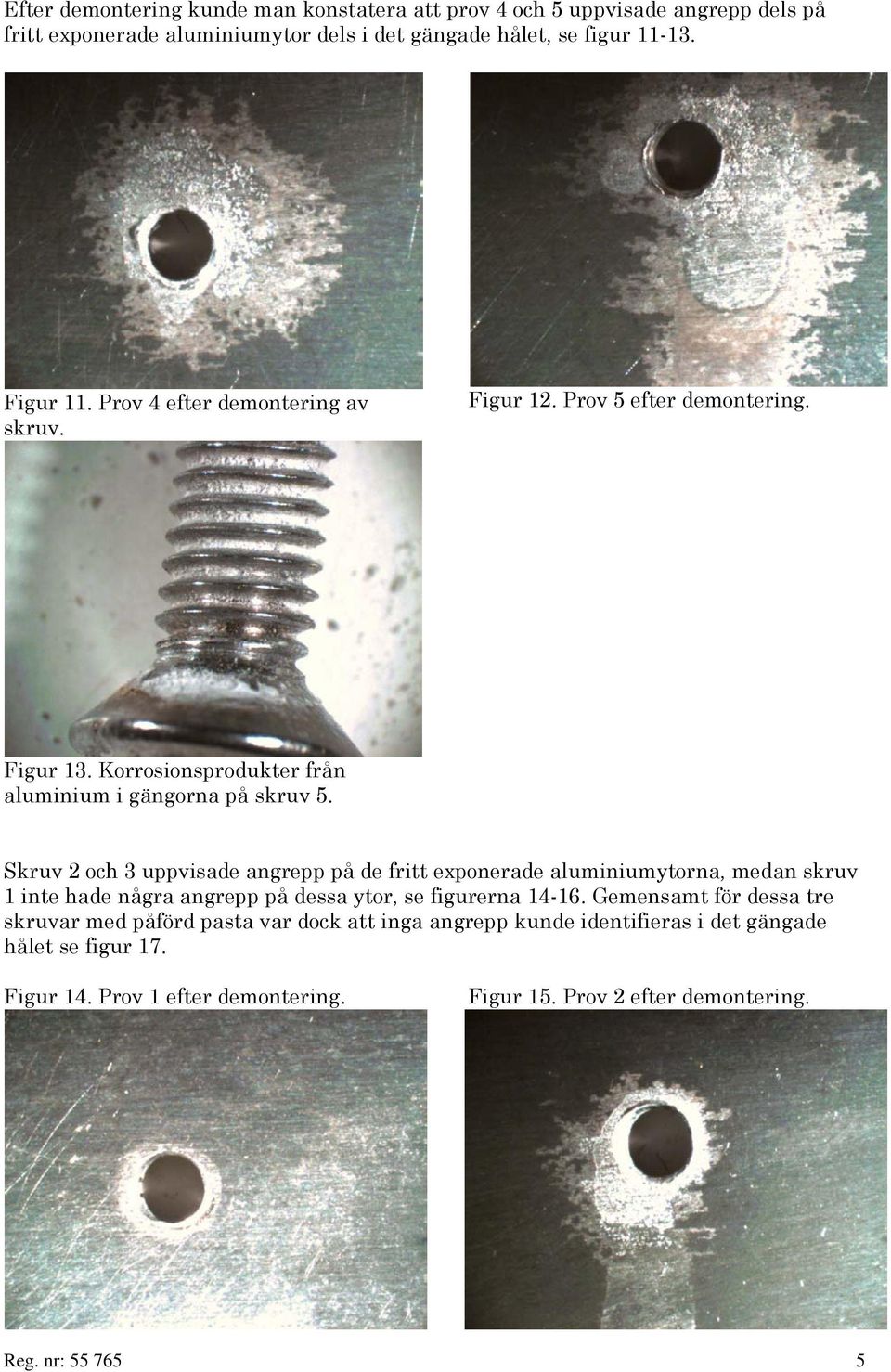 Skruv 2 och 3 uppvisade angrepp på de fritt exponerade aluminiumytorna, medan skruv 1 inte hade några angrepp på dessa ytor, se figurerna 14-16.