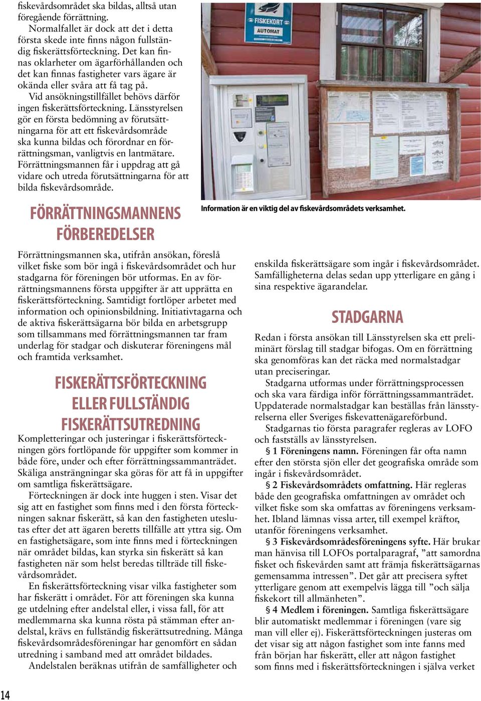 Länsstyrelsen gör en första bedömning av förutsättningarna för att ett fiskevårdsområde ska kunna bildas och förordnar en förrättningsman, vanligtvis en lantmätare.