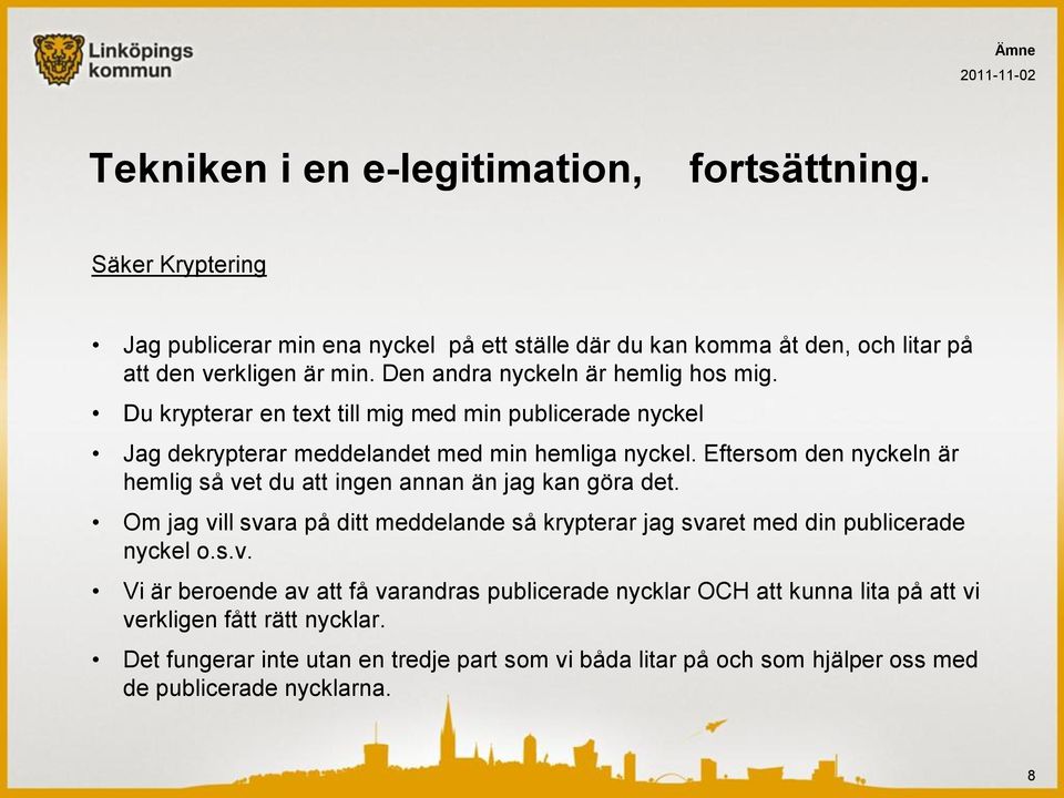 Eftersom den nyckeln är hemlig så vet du att ingen annan än jag kan göra det. Om jag vill svara på ditt meddelande så krypterar jag svaret med din publicerade nyckel o.s.v. Vi är beroende av att få varandras publicerade nycklar OCH att kunna lita på att vi verkligen fått rätt nycklar.