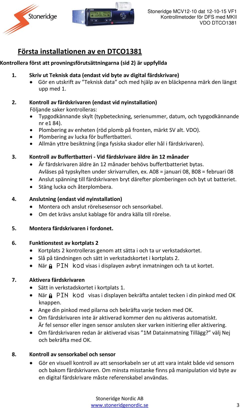 Kontroll av färdskrivaren (endast vid nyinstallation) Följande saker kontrolleras: Typgodkännande skylt (typbeteckning, serienummer, datum, och typgodkännande nr e1 84).