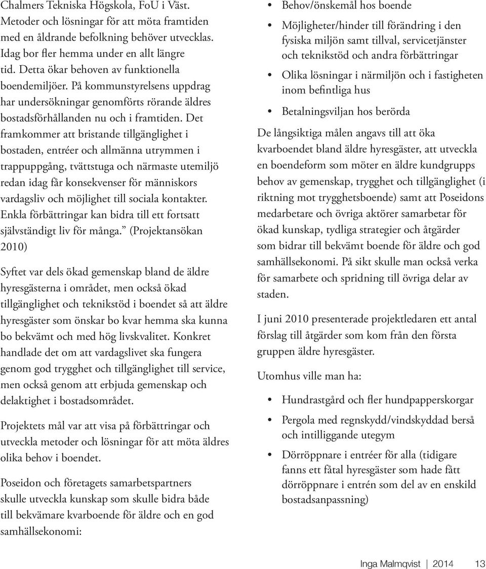 Det framkommer att bristande tillgänglighet i bostaden, entréer och allmänna utrymmen i trappuppgång, tvättstuga och närmaste utemiljö redan idag får konsekvenser för människors vardagsliv och