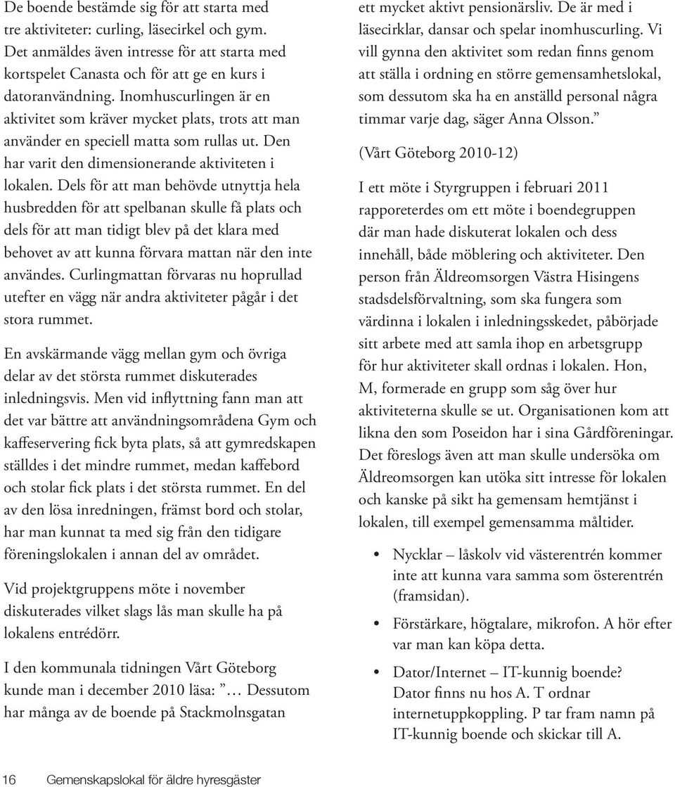 Dels för att man behövde utnyttja hela husbredden för att spelbanan skulle få plats och dels för att man tidigt blev på det klara med behovet av att kunna förvara mattan när den inte användes.