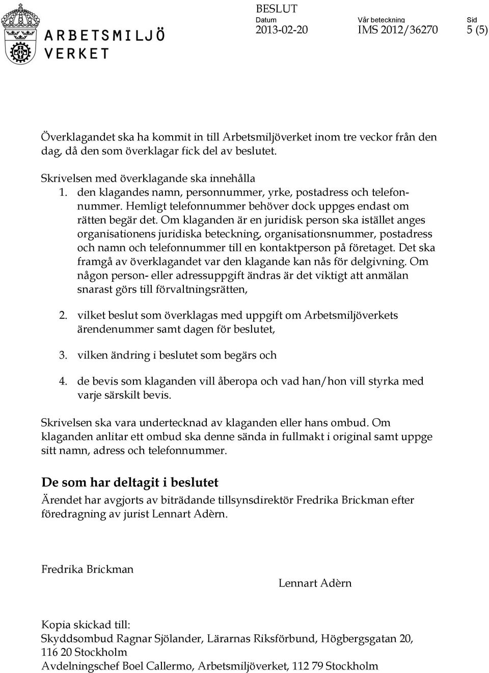 Om klaganden är en juridisk person ska istället anges organisationens juridiska beteckning, organisationsnummer, postadress och namn och telefonnummer till en kontaktperson på företaget.