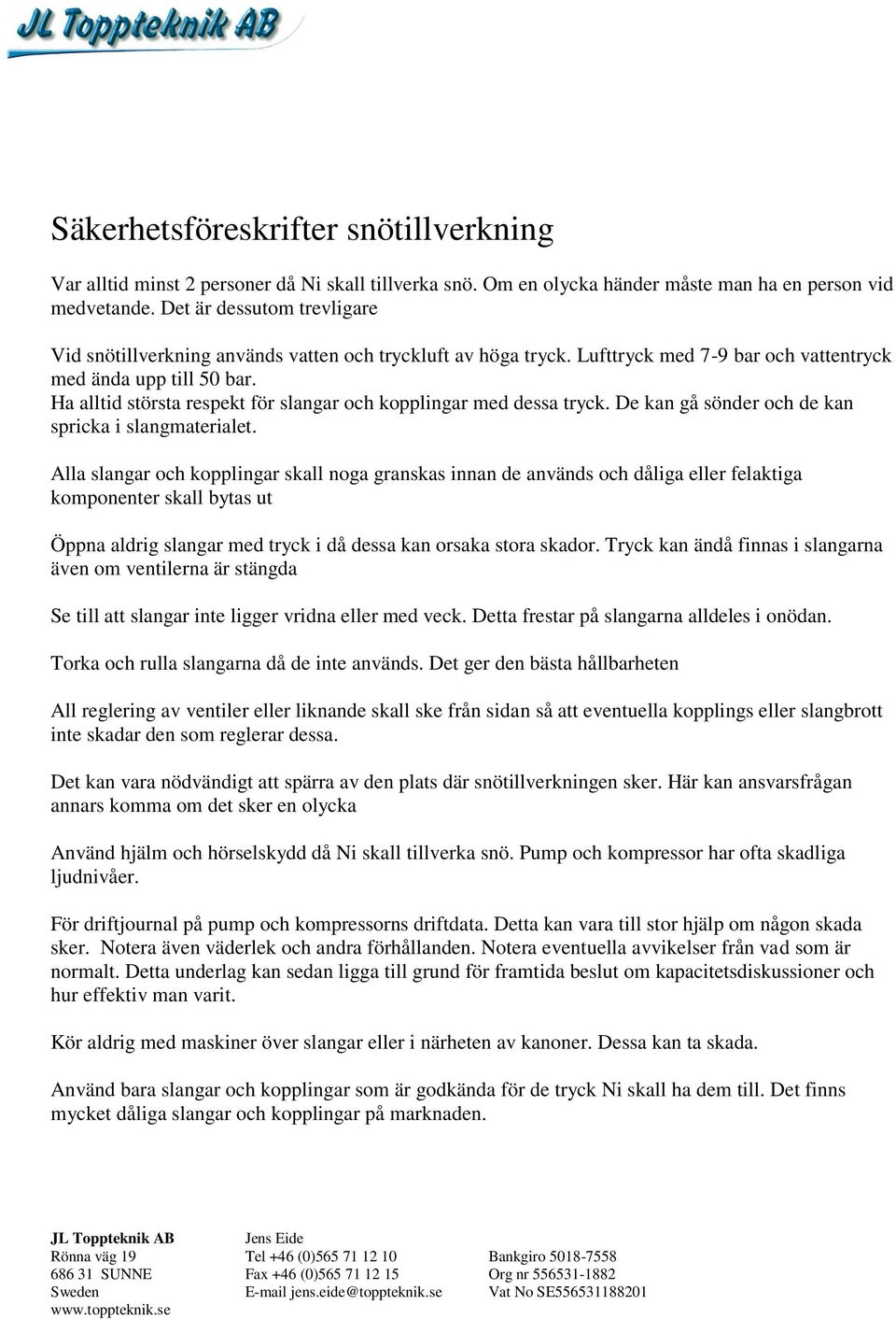 Ha alltid största respekt för slangar och kopplingar med dessa tryck. De kan gå sönder och de kan spricka i slangmaterialet.