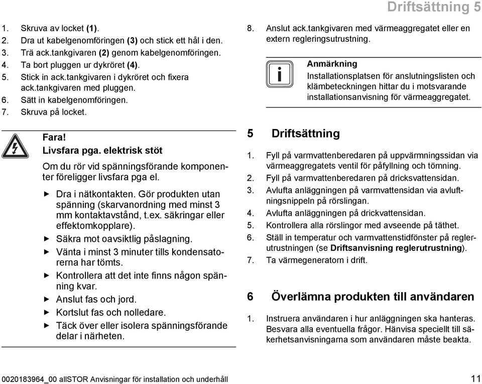 elektrisk stöt Om du rör vid spänningsförande komponen ter föreligger livsfara pga el. Dra i nätkontakten. Gör produkten utan spänning (skarvanordning med minst 3 mm kontaktavstånd, t.ex.