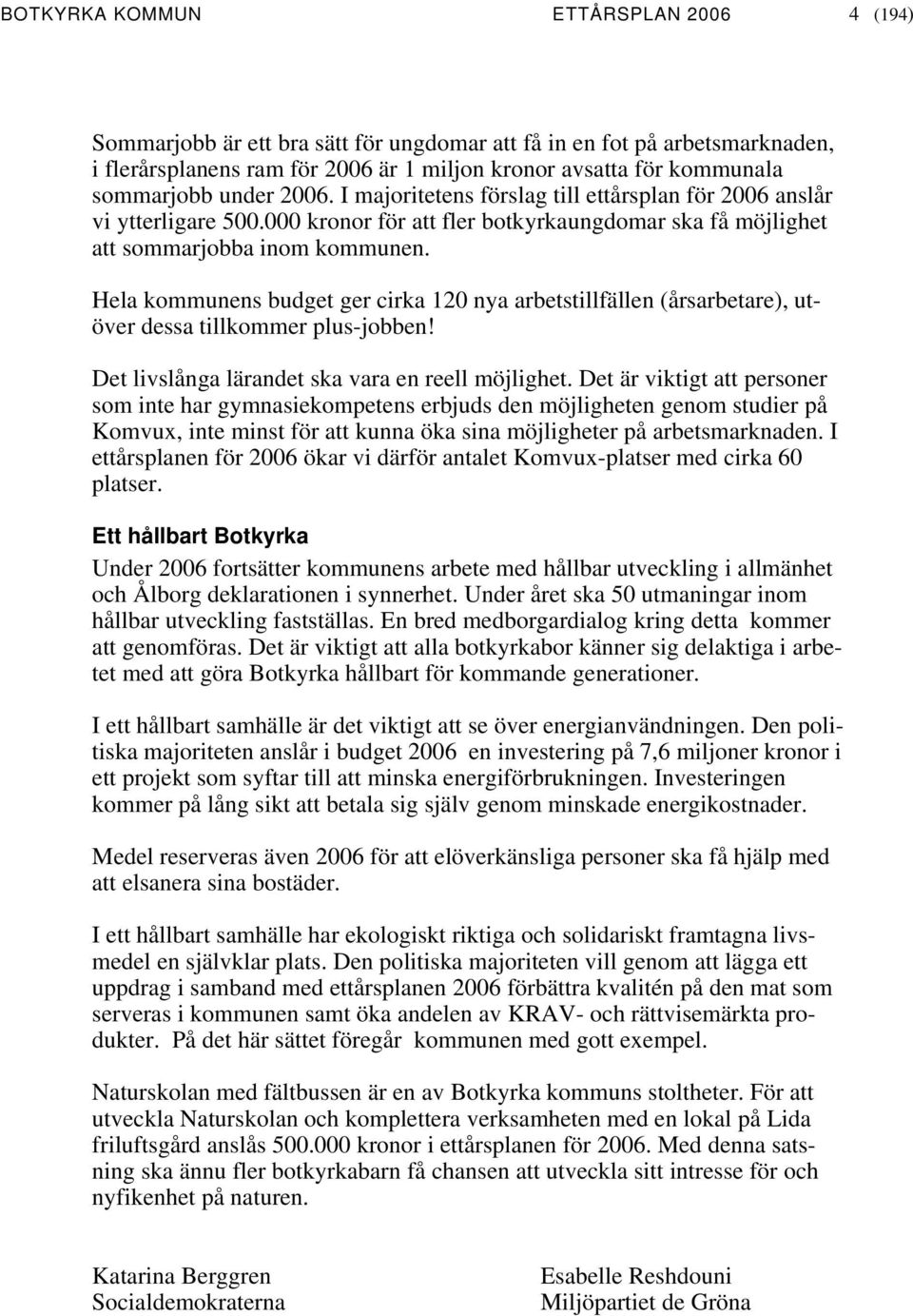 Hela kommunens budget ger cirka 120 nya arbetstillfällen (årsarbetare), utöver dessa tillkommer plus-jobben! Det livslånga lärandet ska vara en reell möjlighet.