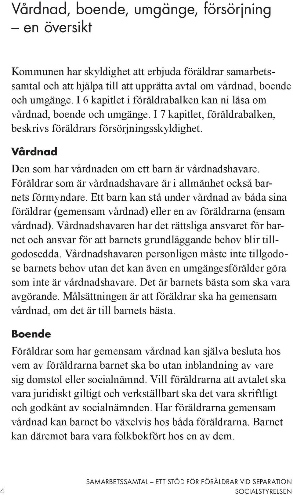 Vårdnad Den som har vårdnaden om ett barn är vårdnadshavare. Föräldrar som är vårdnadshavare är i allmänhet också barnets förmyndare.