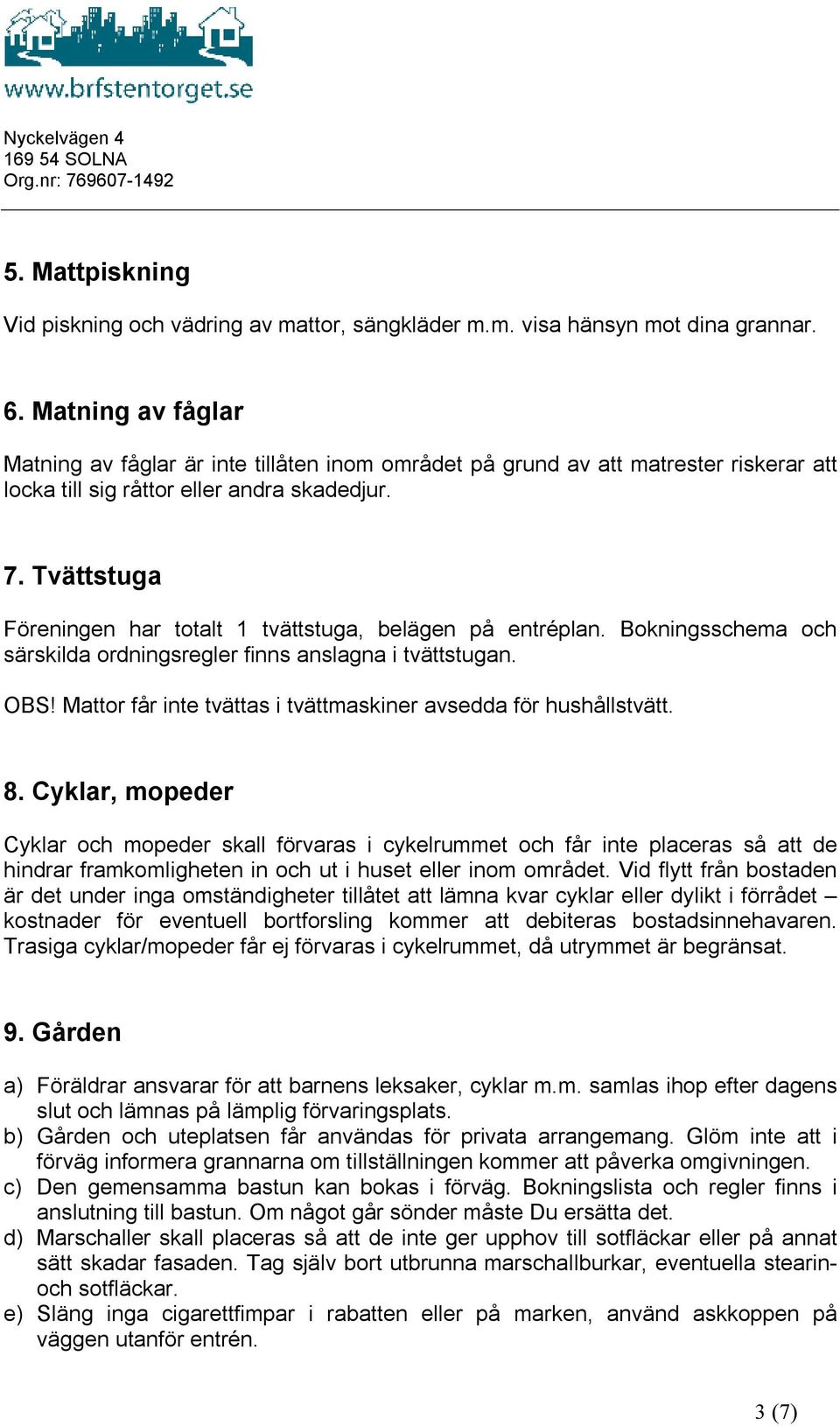 Tvättstuga Föreningen har totalt 1 tvättstuga, belägen på entréplan. Bokningsschema och särskilda ordningsregler finns anslagna i tvättstugan. OBS!