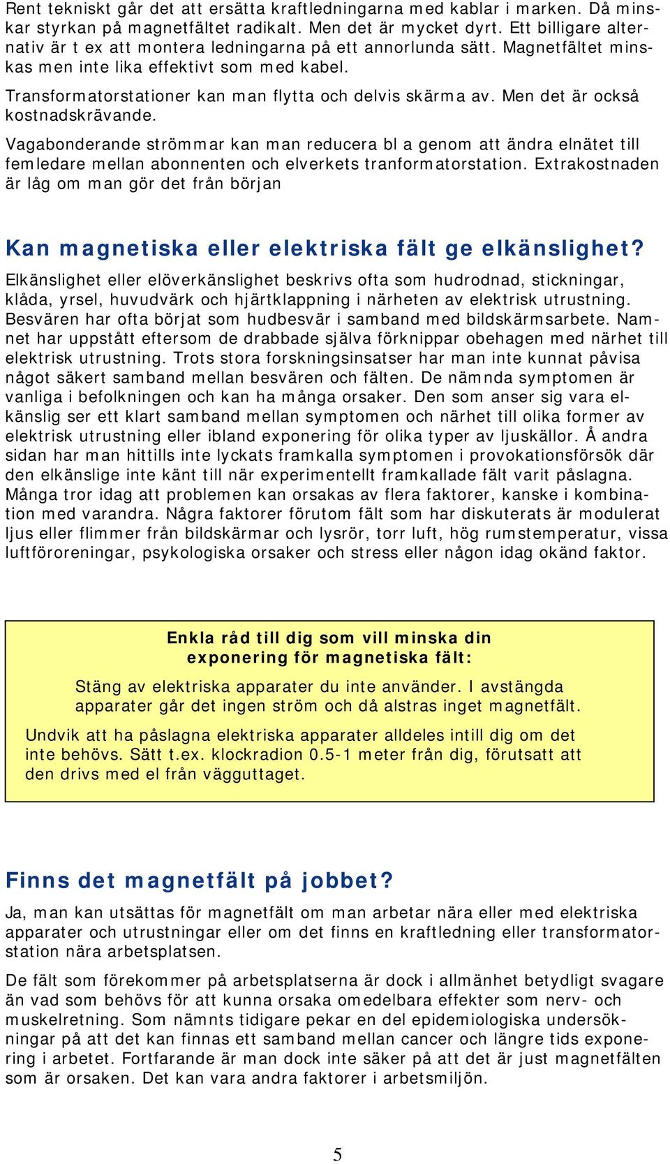 Men det är också kostnadskrävande. Vagabonderande strömmar kan man reducera bl a genom att ändra elnätet till femledare mellan abonnenten och elverkets tranformatorstation.