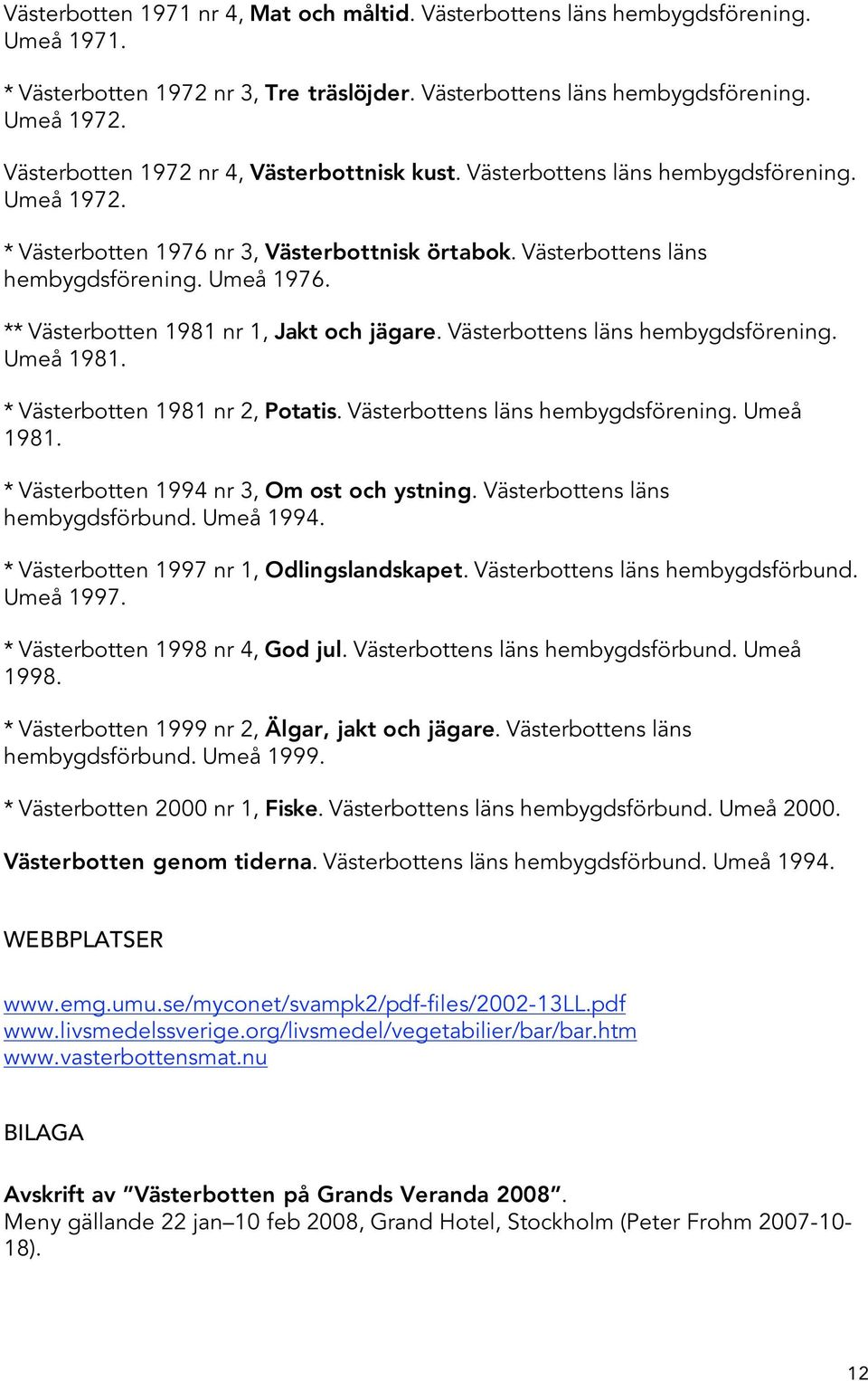 ** Västerbotten 1981 nr 1, Jakt och jägare. Västerbottens läns hembygdsförening. Umeå 1981. * Västerbotten 1981 nr 2, Potatis. Västerbottens läns hembygdsförening. Umeå 1981. * Västerbotten 1994 nr 3, Om ost och ystning.