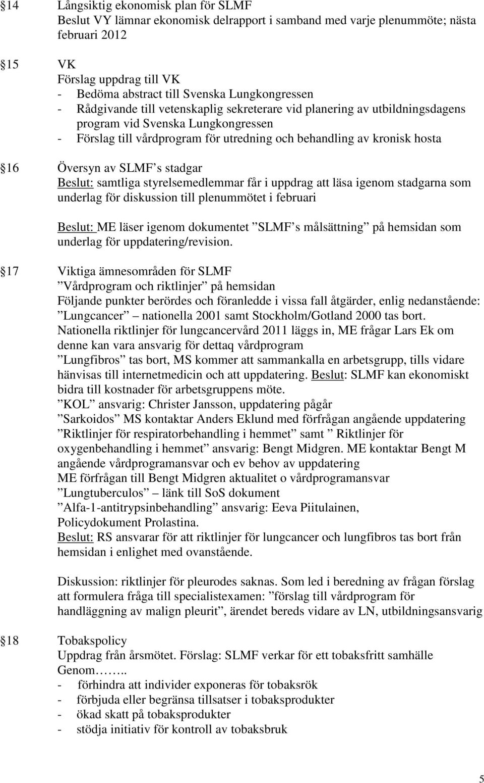 hosta 16 Översyn av SLMF s stadgar Beslut: samtliga styrelsemedlemmar får i uppdrag att läsa igenom stadgarna som underlag för diskussion till plenummötet i februari Beslut: ME läser igenom