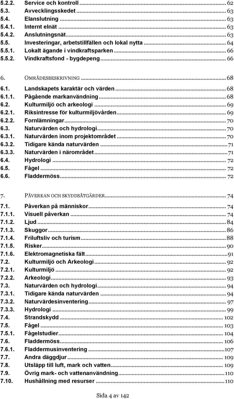 .. 69 6.2.1. Riksintresse för kulturmiljövården... 69 6.2.2. Fornlämningar... 70 6.3. Naturvärden och hydrologi... 70 6.3.1. Naturvärden inom projektområdet... 70 6.3.2. Tidigare kända naturvärden.