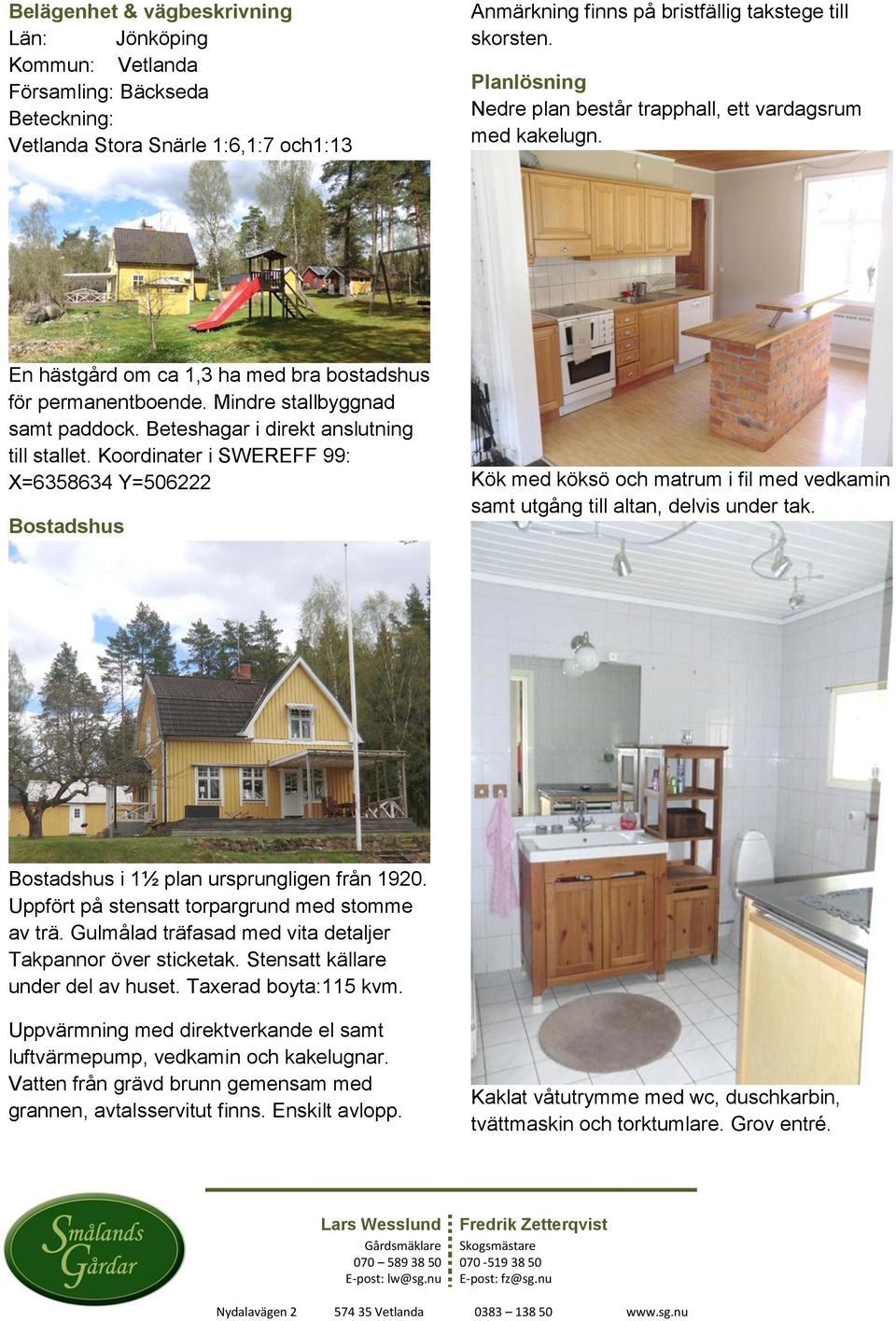 Beteshagar i direkt anslutning till stallet. Koordinater i SWEREFF 99: X=6358634 Y=506222 Bostadshus Kök med köksö och matrum i fil med vedkamin samt utgång till altan, delvis under tak.
