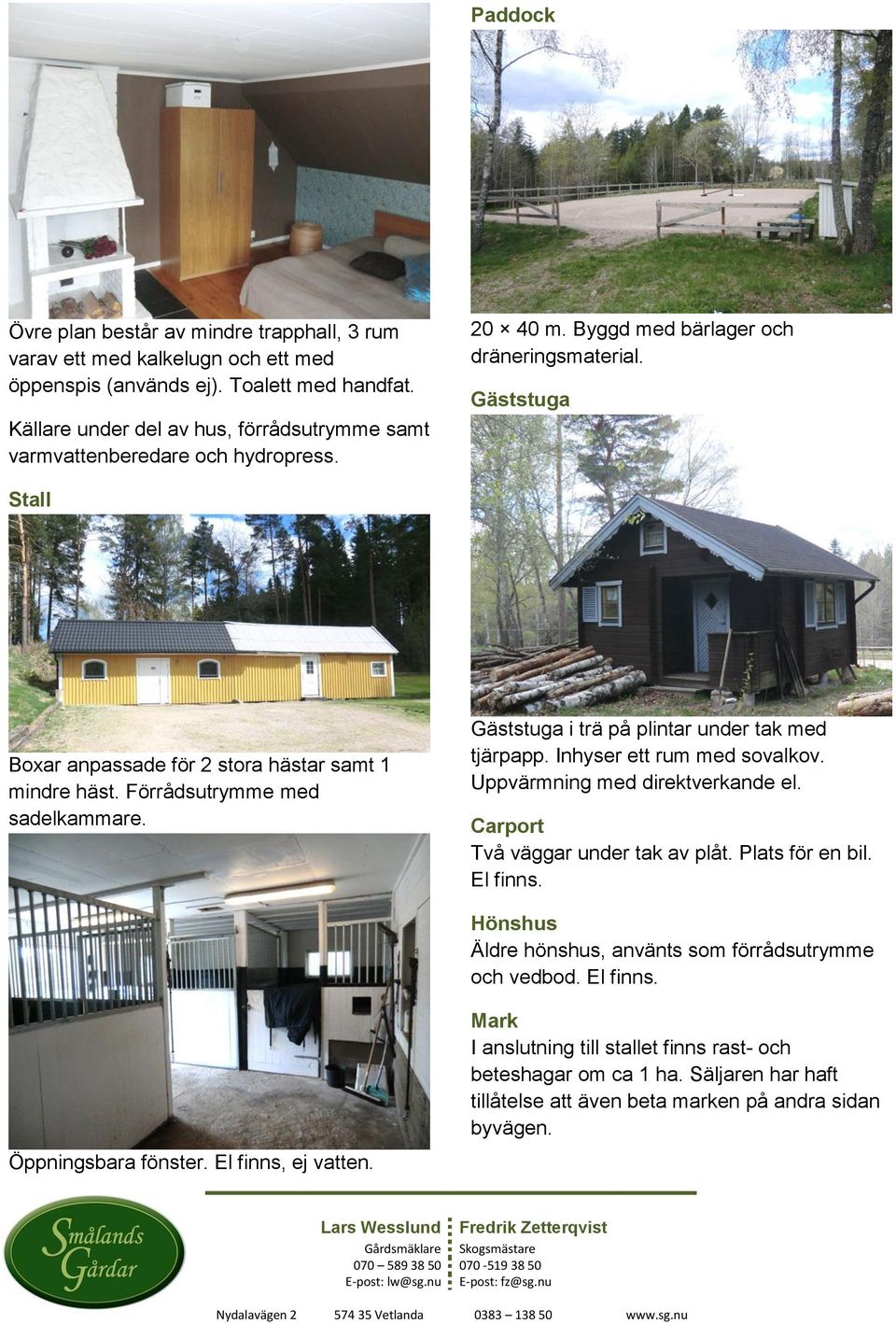 Gäststuga Stall Boxar anpassade för 2 stora hästar samt 1 mindre häst. Förrådsutrymme med sadelkammare. Gäststuga i trä på plintar under tak med tjärpapp. Inhyser ett rum med sovalkov.