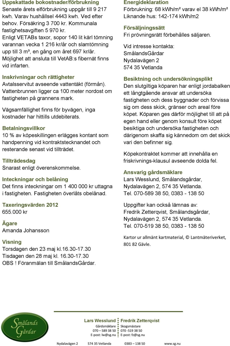 Inskrivningar och rättigheter Avtalsservitut avseende vattentäkt (förmån). Vattenbrunnen ligger ca 100 meter nordost om fastigheten på grannens mark.